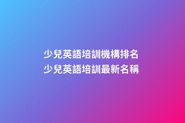 少兒英語培訓機構排名 少兒英語培訓最新名稱